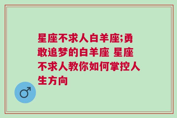 星座不求人白羊座;勇敢追梦的白羊座 星座不求人教你如何掌控人生方向