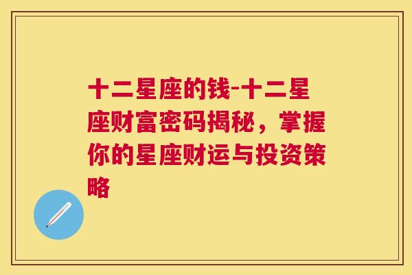 十二星座的钱-十二星座财富密码揭秘，掌握你的星座财运与投资策略