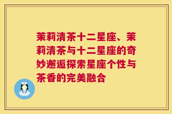 茉莉清茶十二星座、茉莉清茶与十二星座的奇妙邂逅探索星座个性与茶香的完美融合