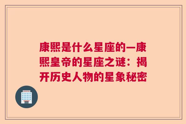 康熙是什么星座的—康熙皇帝的星座之谜：揭开历史人物的星象秘密