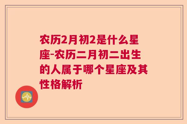 农历2月初2是什么星座-农历二月初二出生的人属于哪个星座及其性格解析