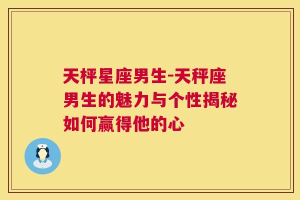 天枰星座男生-天秤座男生的魅力与个性揭秘如何赢得他的心