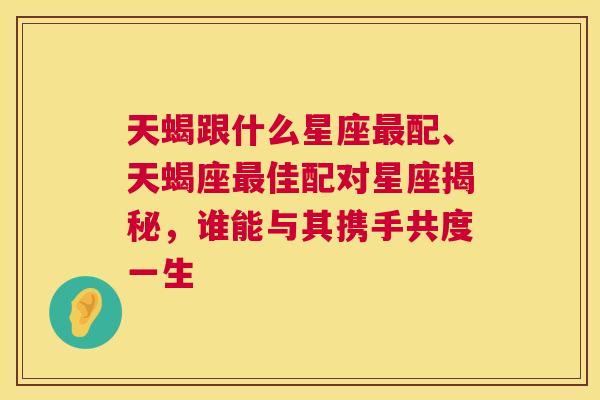 天蝎跟什么星座最配、天蝎座最佳配对星座揭秘，谁能与其携手共度一生