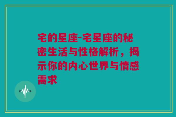 宅的星座-宅星座的秘密生活与性格解析，揭示你的内心世界与情感需求