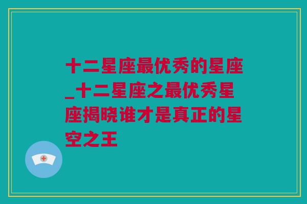 十二星座最优秀的星座_十二星座之最优秀星座揭晓谁才是真正的星空之王