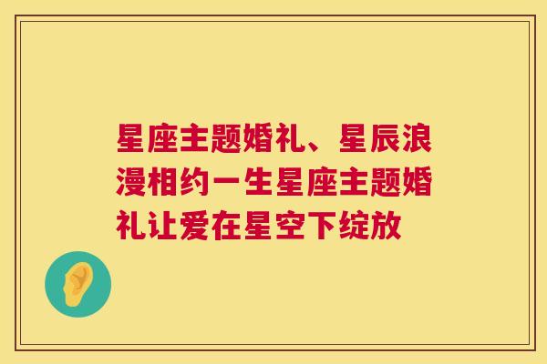 星座主题婚礼、星辰浪漫相约一生星座主题婚礼让爱在星空下绽放