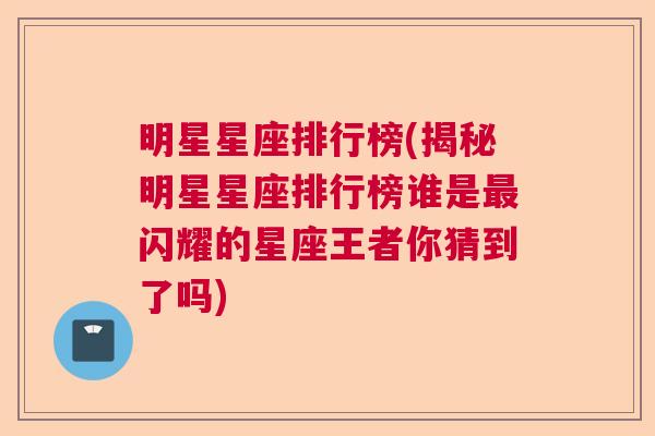 明星星座排行榜(揭秘明星星座排行榜谁是最闪耀的星座王者你猜到了吗)