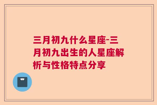 三月初九什么星座-三月初九出生的人星座解析与性格特点分享