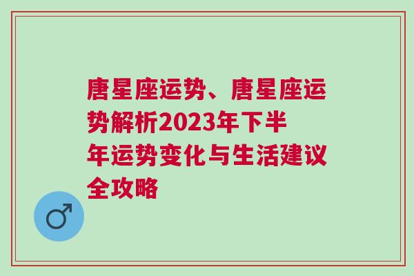 唐星座运势、唐星座运势解析2023年下半年运势变化与生活建议全攻略