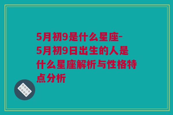 5月初9是什么星座-5月初9日出生的人是什么星座解析与性格特点分析