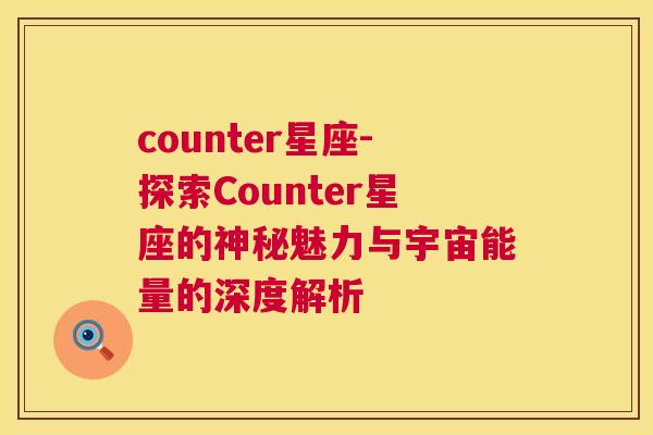 counter星座-探索Counter星座的神秘魅力与宇宙能量的深度解析