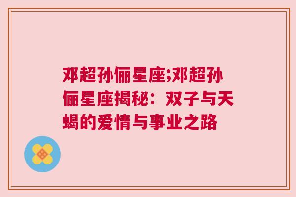 邓超孙俪星座;邓超孙俪星座揭秘：双子与天蝎的爱情与事业之路