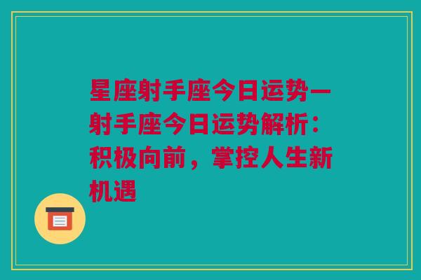 星座射手座今日运势—射手座今日运势解析：积极向前，掌控人生新机遇