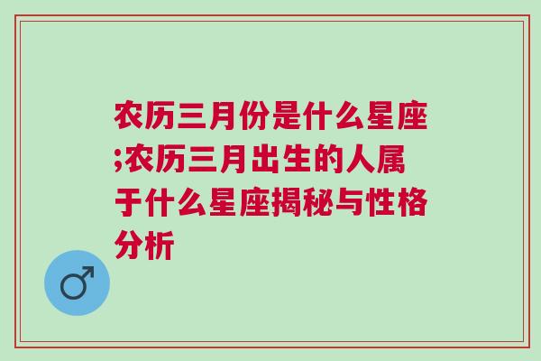 农历三月份是什么星座;农历三月出生的人属于什么星座揭秘与性格分析