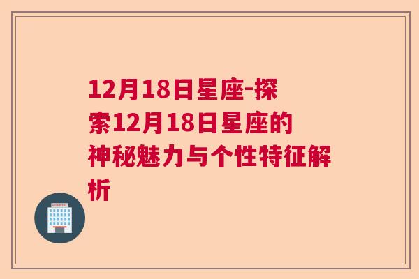 12月18日星座-探索12月18日星座的神秘魅力与个性特征解析