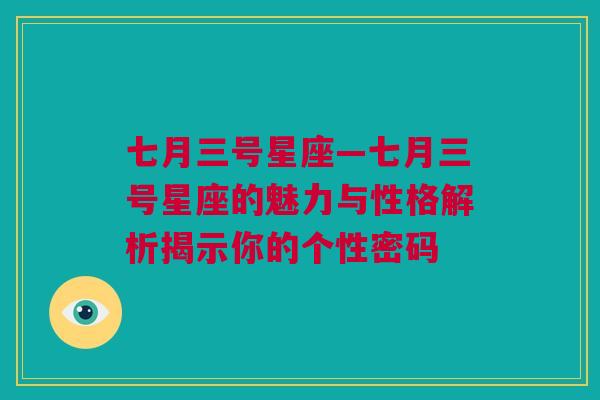 七月三号星座—七月三号星座的魅力与性格解析揭示你的个性密码