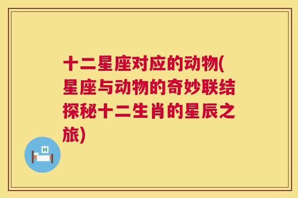 十二星座对应的动物(星座与动物的奇妙联结探秘十二生肖的星辰之旅)