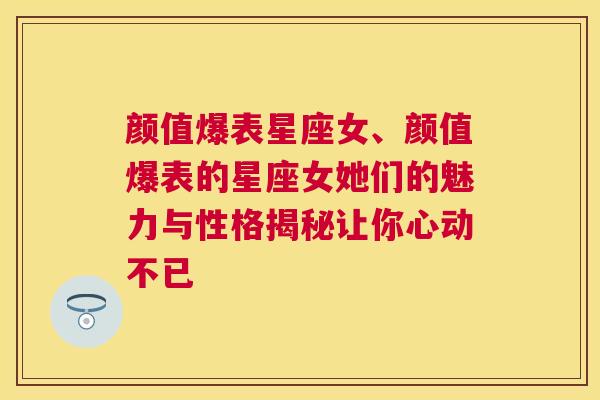 颜值爆表星座女、颜值爆表的星座女她们的魅力与性格揭秘让你心动不已