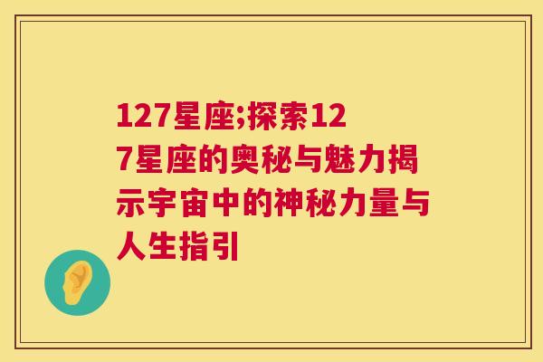 127星座;探索127星座的奥秘与魅力揭示宇宙中的神秘力量与人生指引