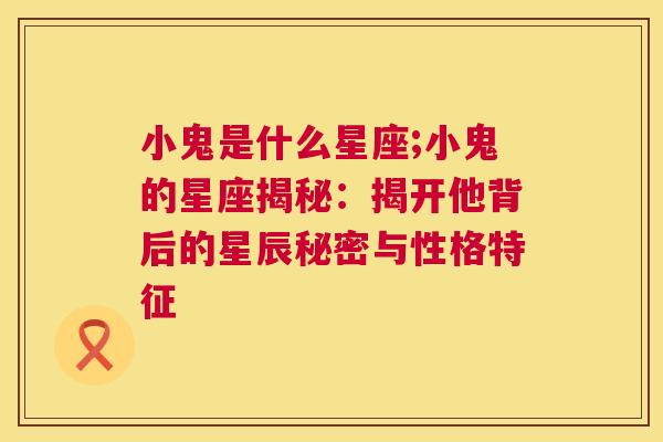 小鬼是什么星座;小鬼的星座揭秘：揭开他背后的星辰秘密与性格特征