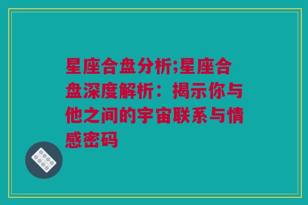 星座合盘分析;星座合盘深度解析：揭示你与他之间的宇宙联系与情感密码