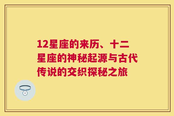 12星座的来历、十二星座的神秘起源与古代传说的交织探秘之旅