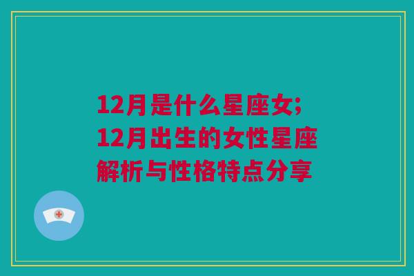 12月是什么星座女;12月出生的女性星座解析与性格特点分享