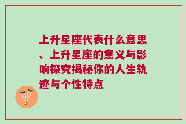 上升星座代表什么意思、上升星座的意义与影响探究揭秘你的人生轨迹与个性特点