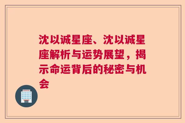 沈以诚星座、沈以诚星座解析与运势展望，揭示命运背后的秘密与机会