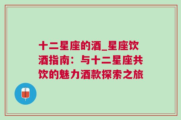 十二星座的酒_星座饮酒指南：与十二星座共饮的魅力酒款探索之旅