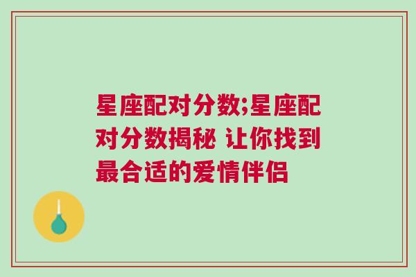 星座配对分数;星座配对分数揭秘 让你找到最合适的爱情伴侣