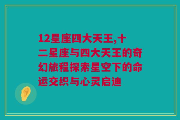 12星座四大天王,十二星座与四大天王的奇幻旅程探索星空下的命运交织与心灵启迪