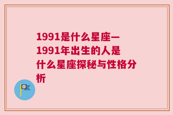 1991是什么星座—1991年出生的人是什么星座探秘与性格分析