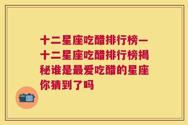 十二星座吃醋排行榜—十二星座吃醋排行榜揭秘谁是最爱吃醋的星座你猜到了吗