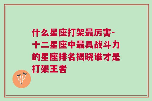 什么星座打架最厉害-十二星座中最具战斗力的星座排名揭晓谁才是打架王者