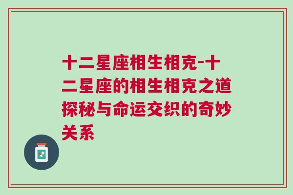 十二星座相生相克-十二星座的相生相克之道探秘与命运交织的奇妙关系