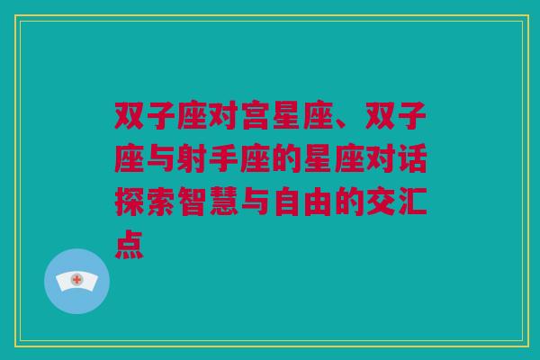 双子座对宫星座、双子座与射手座的星座对话探索智慧与自由的交汇点