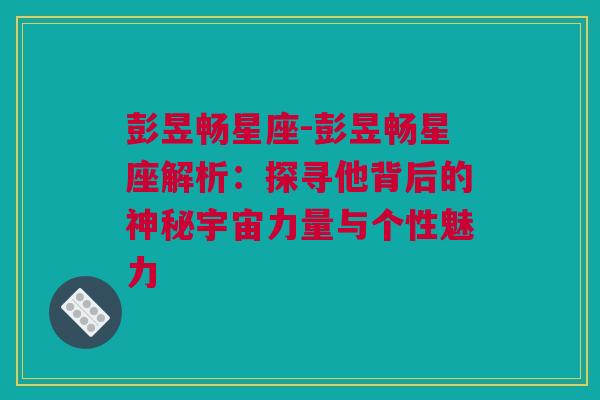 彭昱畅星座-彭昱畅星座解析：探寻他背后的神秘宇宙力量与个性魅力