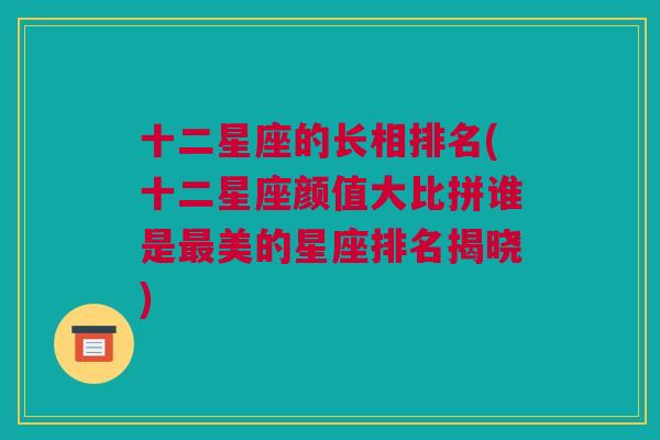 十二星座的长相排名(十二星座颜值大比拼谁是最美的星座排名揭晓)