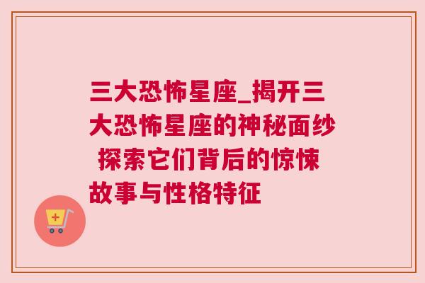 三大恐怖星座_揭开三大恐怖星座的神秘面纱 探索它们背后的惊悚故事与性格特征