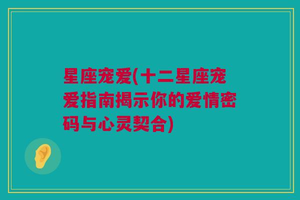 星座宠爱(十二星座宠爱指南揭示你的爱情密码与心灵契合)