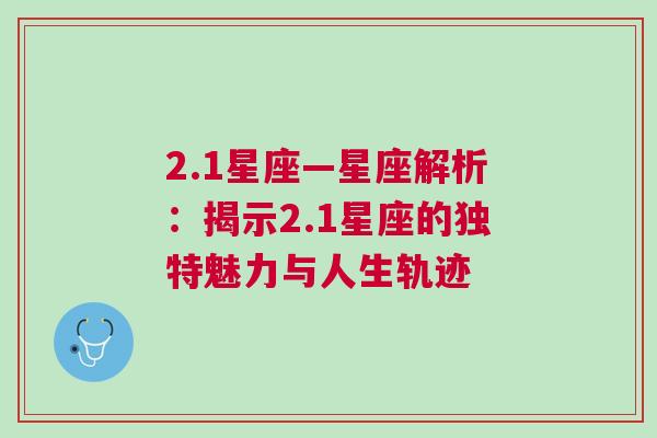 2.1星座—星座解析：揭示2.1星座的独特魅力与人生轨迹