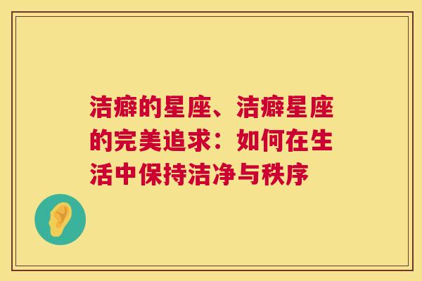 洁癖的星座、洁癖星座的完美追求：如何在生活中保持洁净与秩序