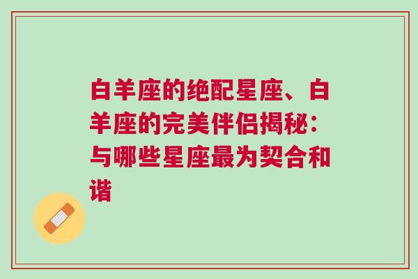 白羊座的绝配星座、白羊座的完美伴侣揭秘：与哪些星座最为契合和谐