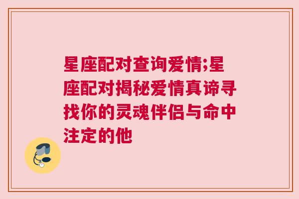 星座配对查询爱情;星座配对揭秘爱情真谛寻找你的灵魂伴侣与命中注定的他