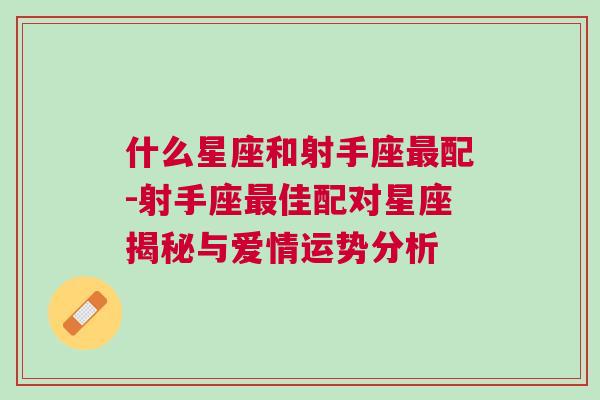 什么星座和射手座最配-射手座最佳配对星座揭秘与爱情运势分析