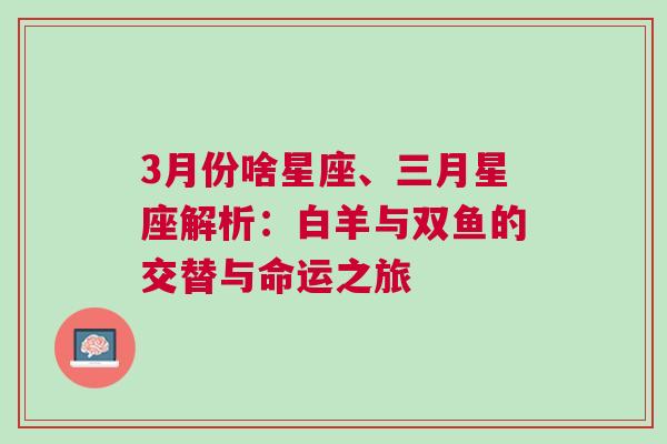 3月份啥星座、三月星座解析：白羊与双鱼的交替与命运之旅