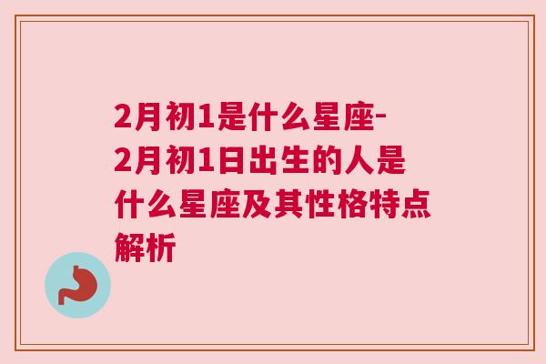 2月初1是什么星座-2月初1日出生的人是什么星座及其性格特点解析