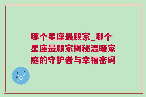 哪个星座最顾家_哪个星座最顾家揭秘温暖家庭的守护者与幸福密码