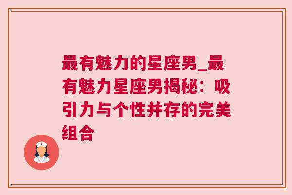 最有魅力的星座男_最有魅力星座男揭秘：吸引力与个性并存的完美组合